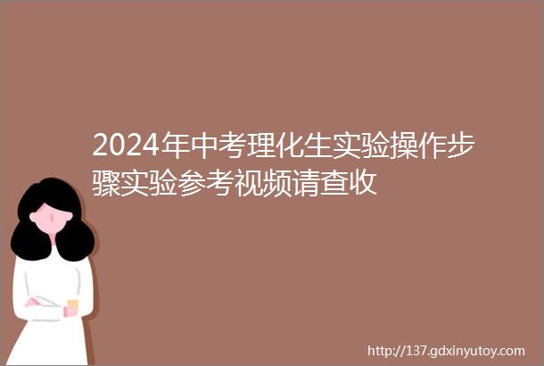 2024年中考理化生实验操作步骤实验参考视频请查收