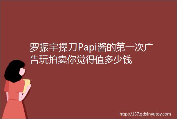 罗振宇操刀Papi酱的第一次广告玩拍卖你觉得值多少钱