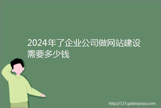 2024年了企业公司做网站建设需要多少钱